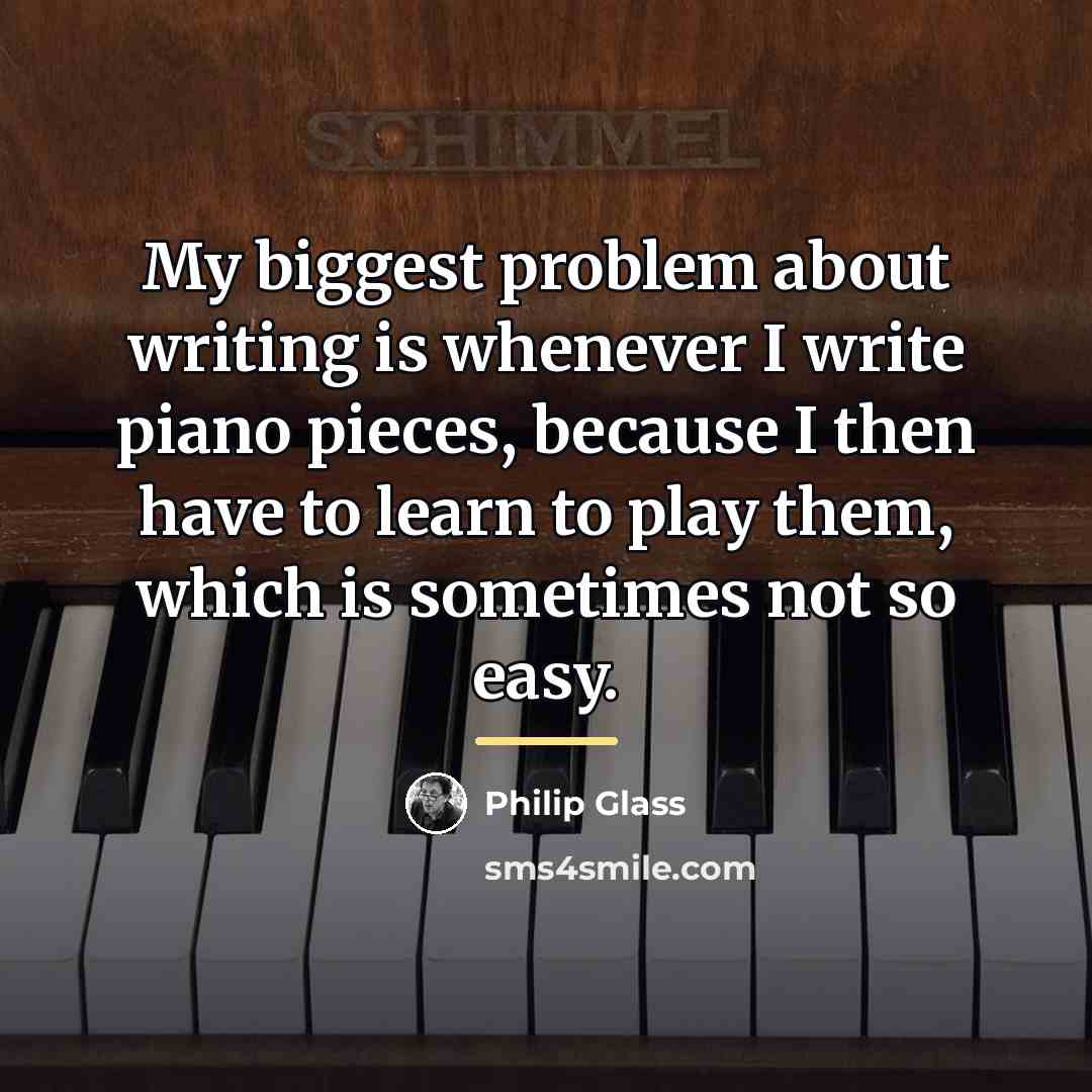 “My biggest problem about writing is whenever I write piano…” quote by Philip Glass