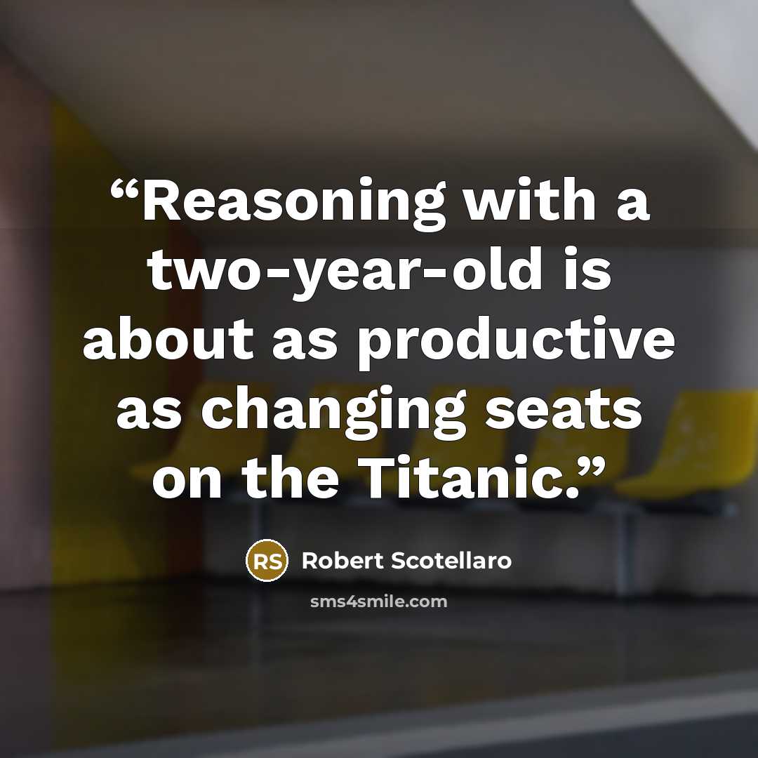 “Reasoning with a two-year-old is about as productive as changing seats on the Titanic.” quote by Robert Scotellaro