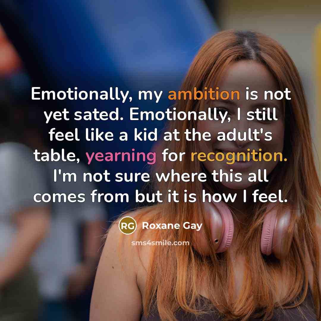 “Emotionally, my ambition is not yet sated. Emotionally, I still…” quote by Roxane Gay