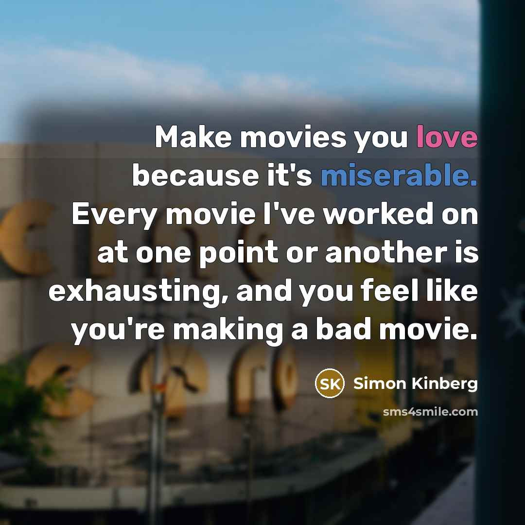 “Make movies you love because it's miserable. Every movie I've worked on at one point or another is exhausting, and you feel like you're making a bad movie.” quote by Simon Kinberg
