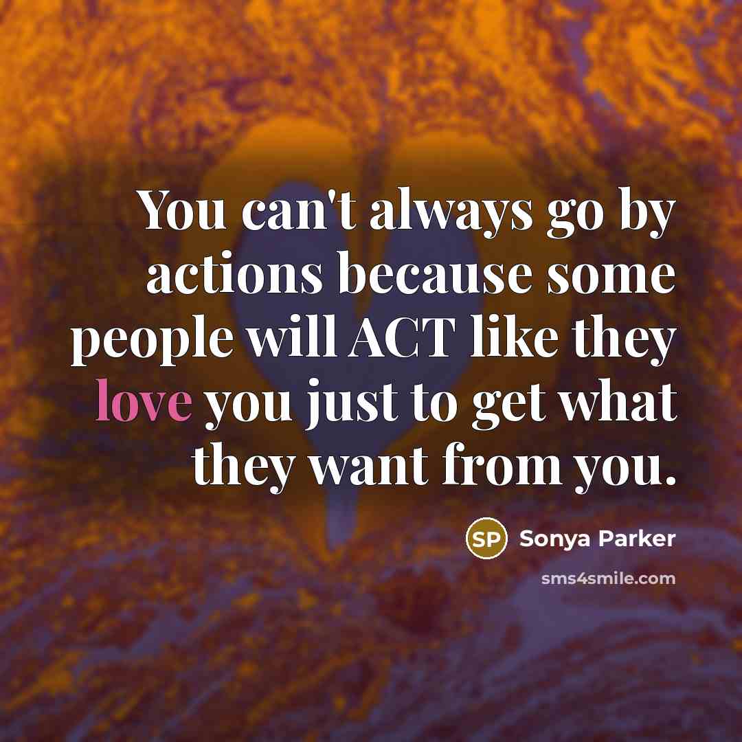 “You can't always go by actions because some people will ACT like they love you just to get what they want from you.” quote by Sonya Parker
