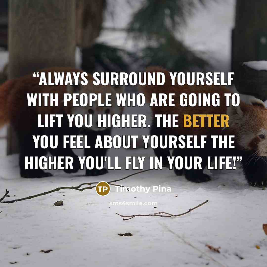 “Always surround yourself with people who are going to lift you higher. The better you feel about yourself the higher you'll fly in your life!” quote by Timothy Pina
