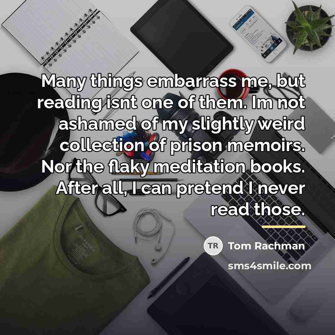 “Many things embarrass me, but reading isnt one of them.…” quote by Tom Rachman