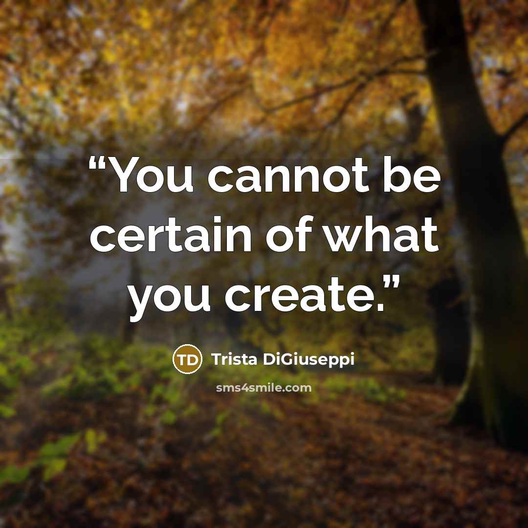 “You cannot be certain of what you create.” quote by Trista DiGiuseppi