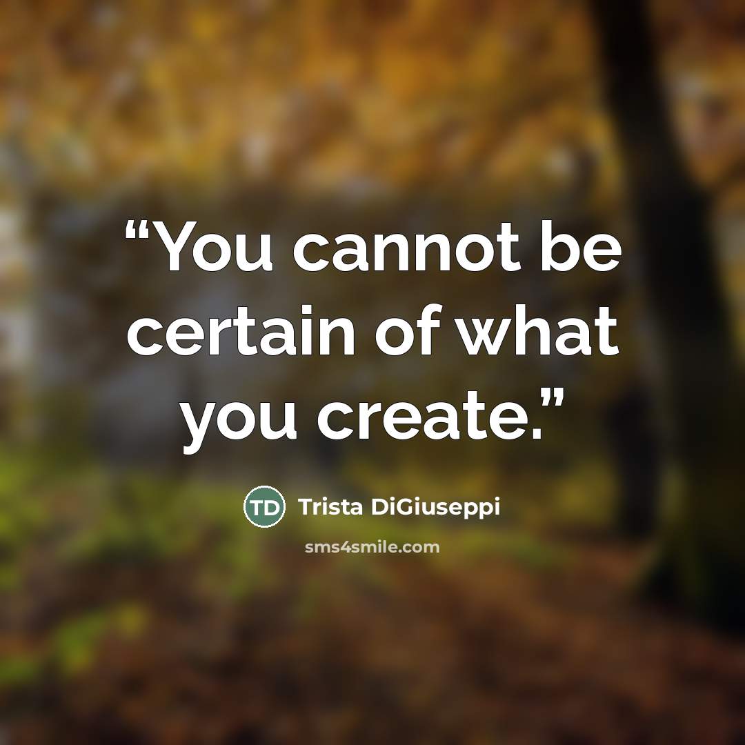 “You cannot be certain of what you create.” quote by Trista DiGiuseppi