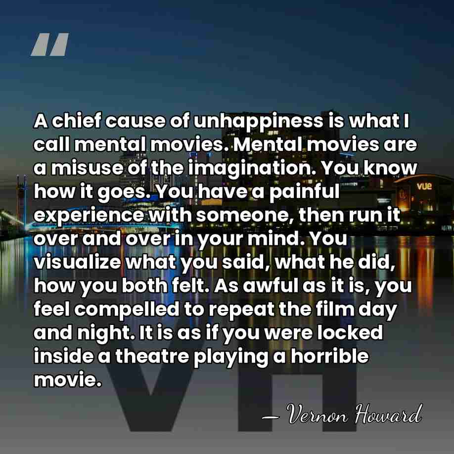 A chief cause of unhappiness is what I call mental movies. Mental&hellip; - Vernon Howard