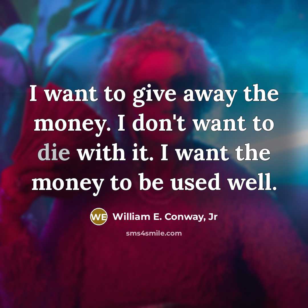 “I want to give away the money. I don't want…” quote by William E. Conway, Jr