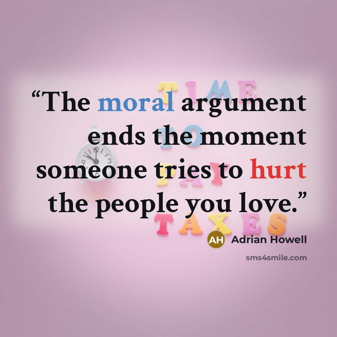 “The moral argument ends the moment someone tries to hurt the people you love.” quote by Adrian Howell