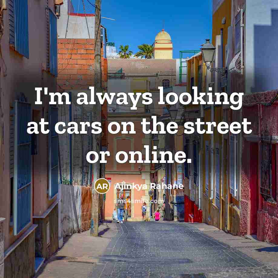 “I'm always looking at cars on the street or online.…” quote by Ajinkya Rahane