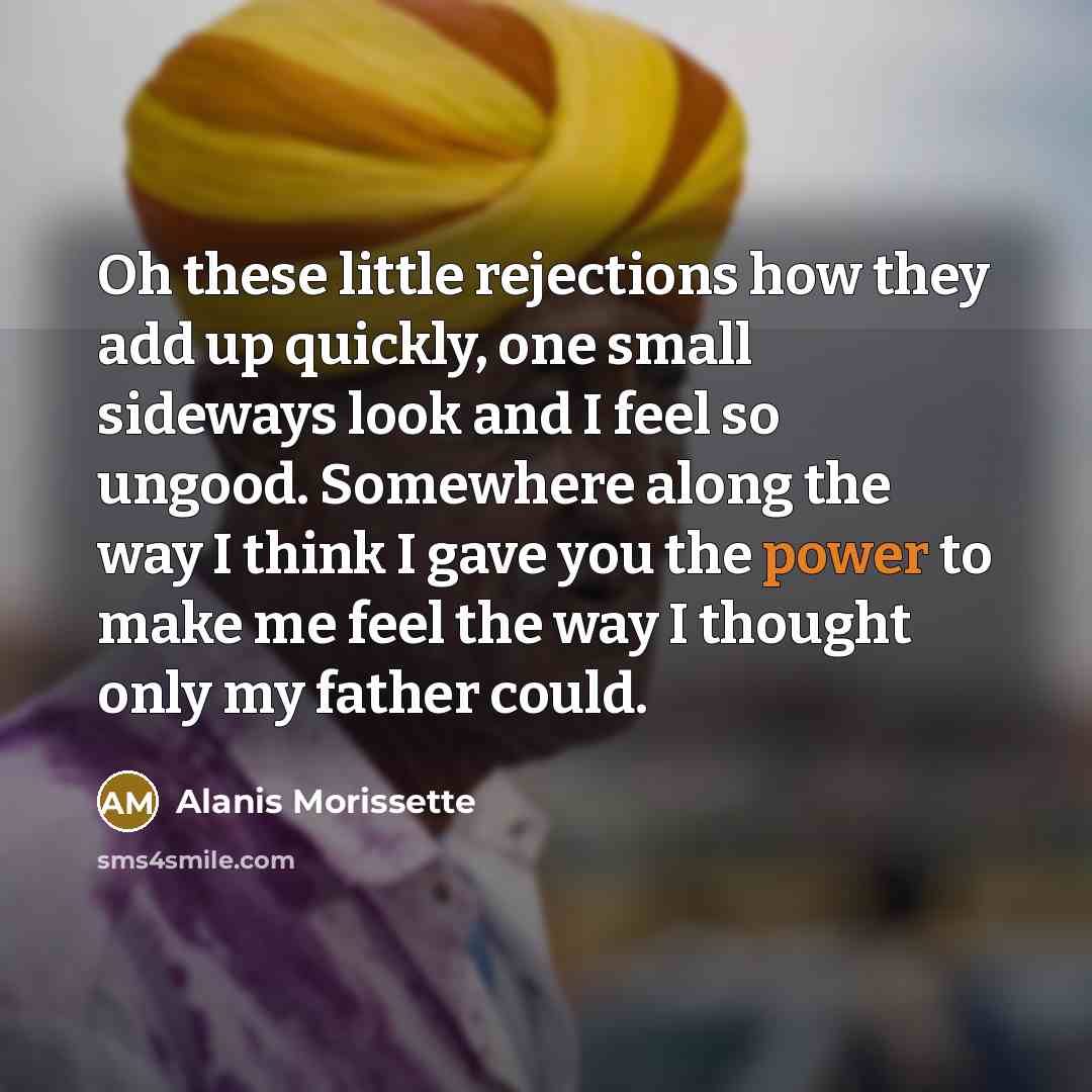“Oh these little rejections how they add up quickly, one…” quote by Alanis Morissette
