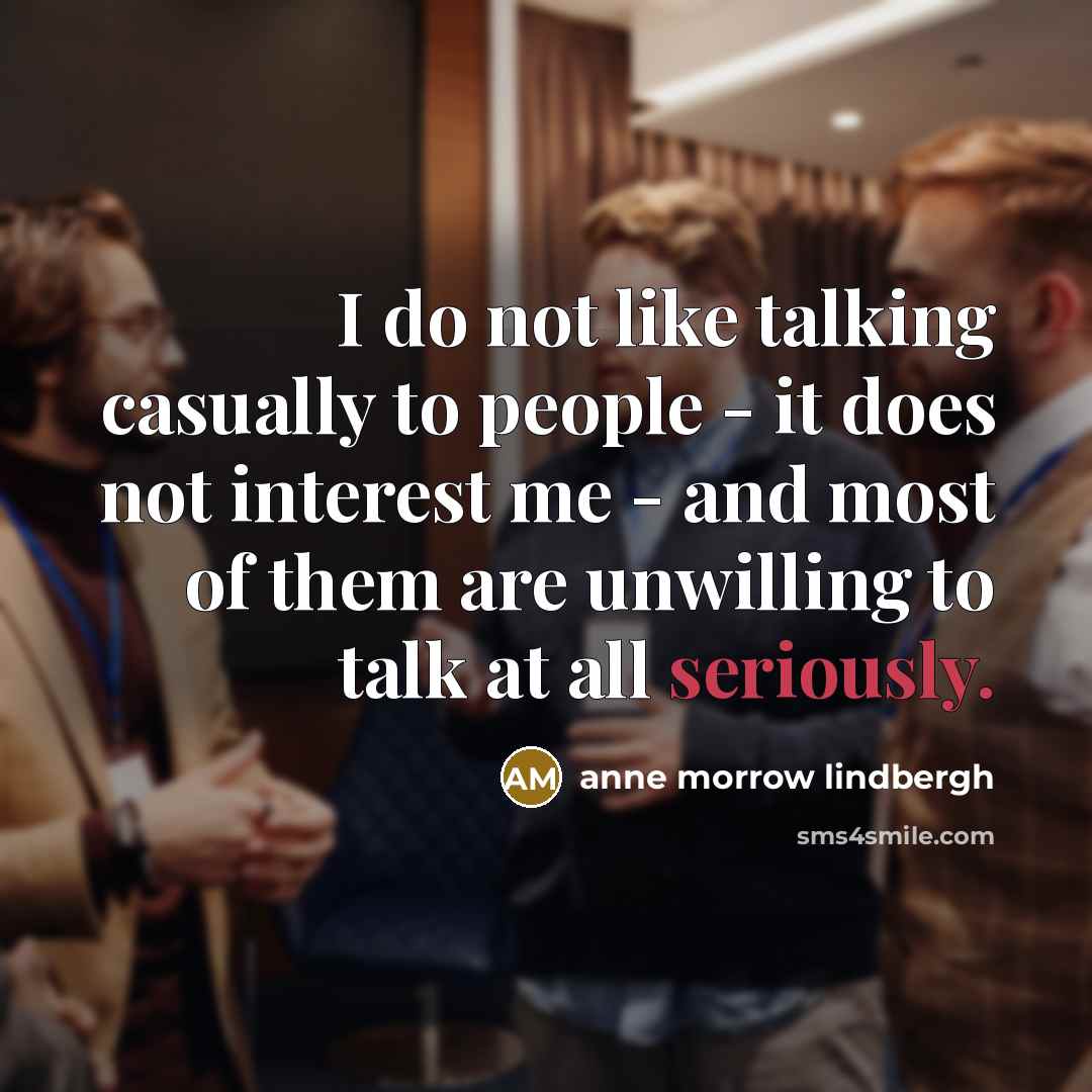 “I do not like talking casually to people - it does not interest me - and most of them are unwilling to talk at all seriously.” quote by Anne Morrow Lindbergh
