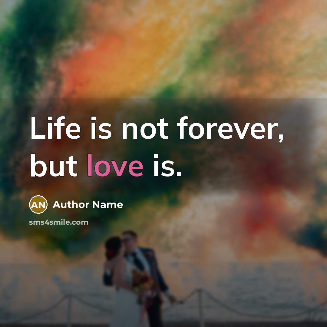 “Life is not forever, but love is.” quote by Author Name