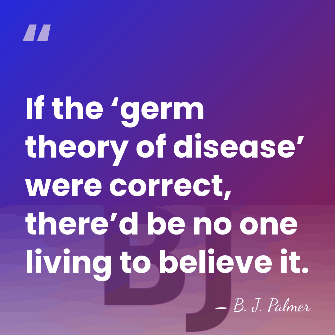 If the ‘germ theory of disease’ were correct, there’d be no one&hellip; - B. J. Palmer