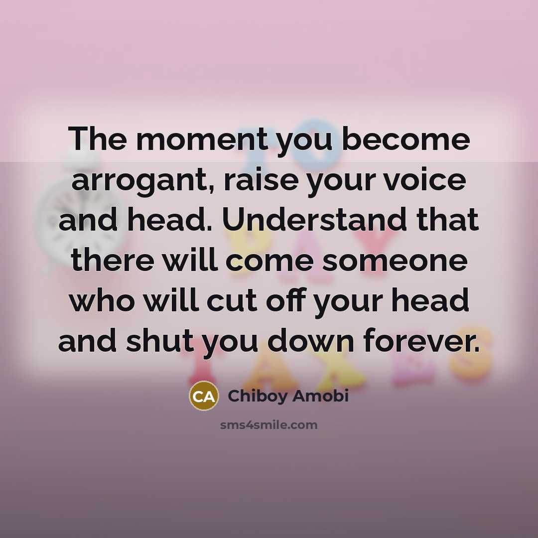 “The moment you become arrogant, raise your voice and head. Understand that there will come someone who will cut off your head and shut you down forever.” quote by Chiboy Amobi