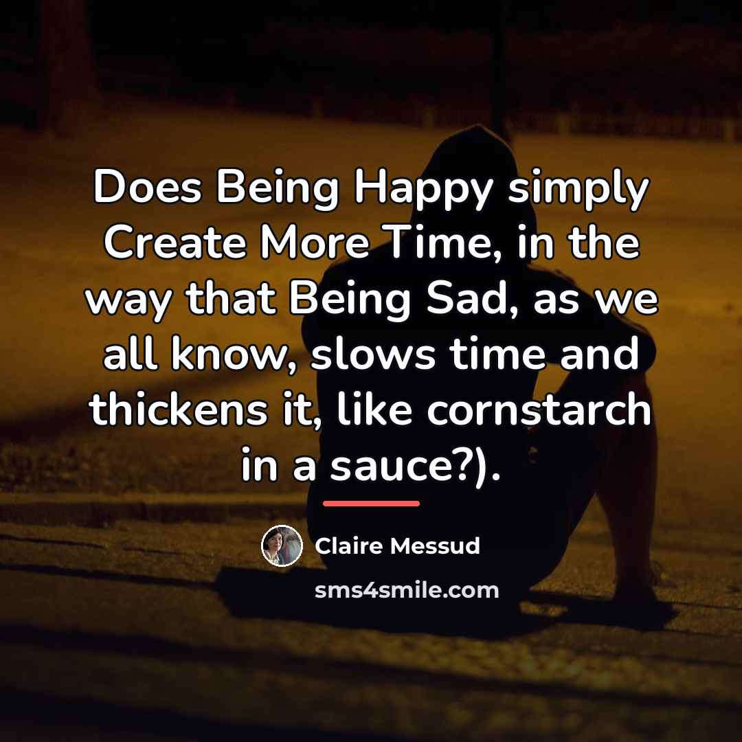 “Does Being Happy simply Create More Time, in the way…” quote by Claire Messud
