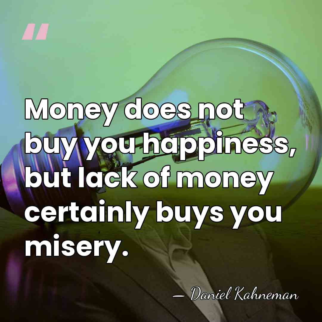 Money does not buy you happiness, but lack of money certainly buys&hellip; - Daniel Kahneman