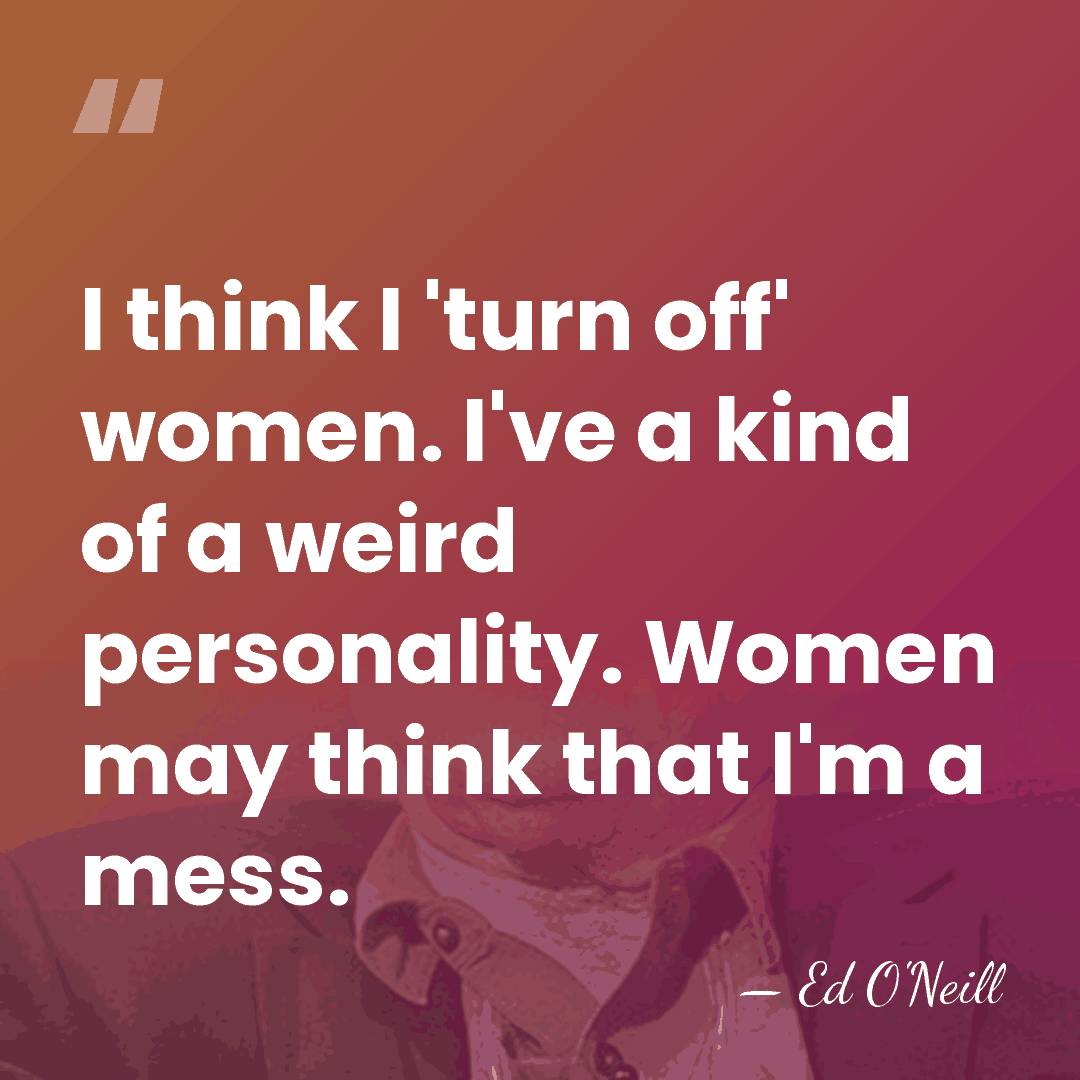 I think I 'turn off' women. I've a kind of a weird&hellip; - Ed O'Neill