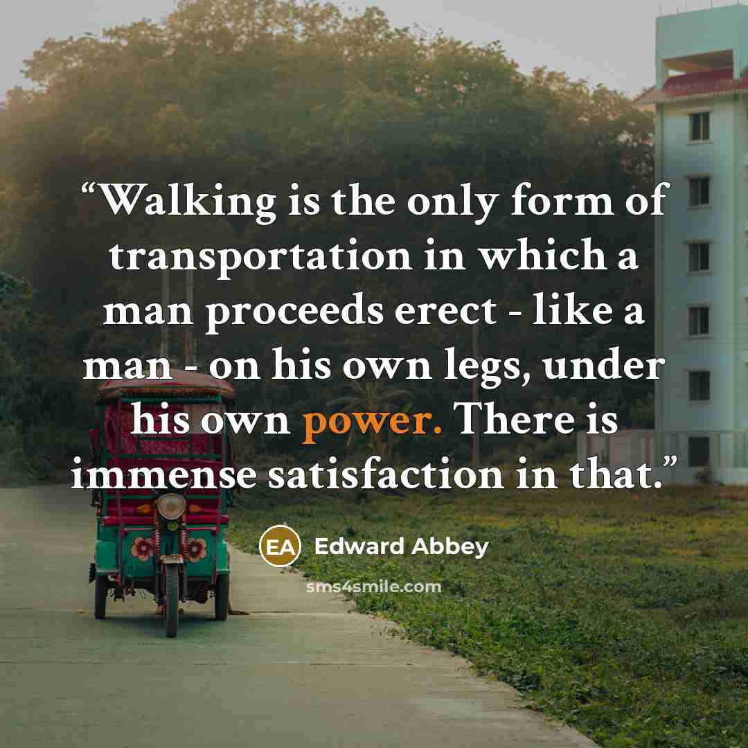 “Walking is the only form of transportation in which a man proceeds erect - like a man - on his own legs, under his own power. There is immense satisfaction in that.” quote by Edward Abbey