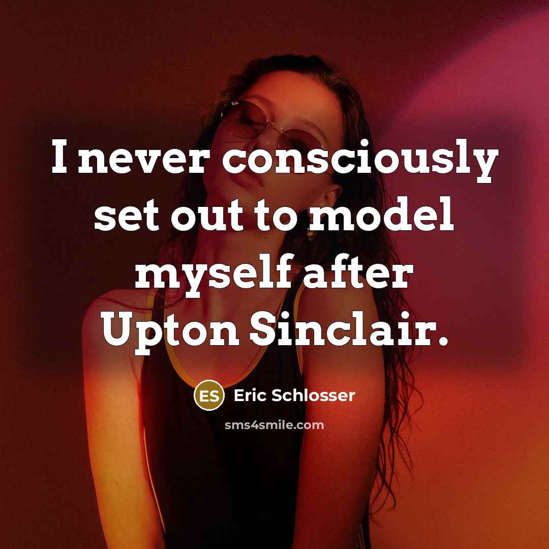 “I never consciously set out to model myself after Upton…” quote by Eric Schlosser