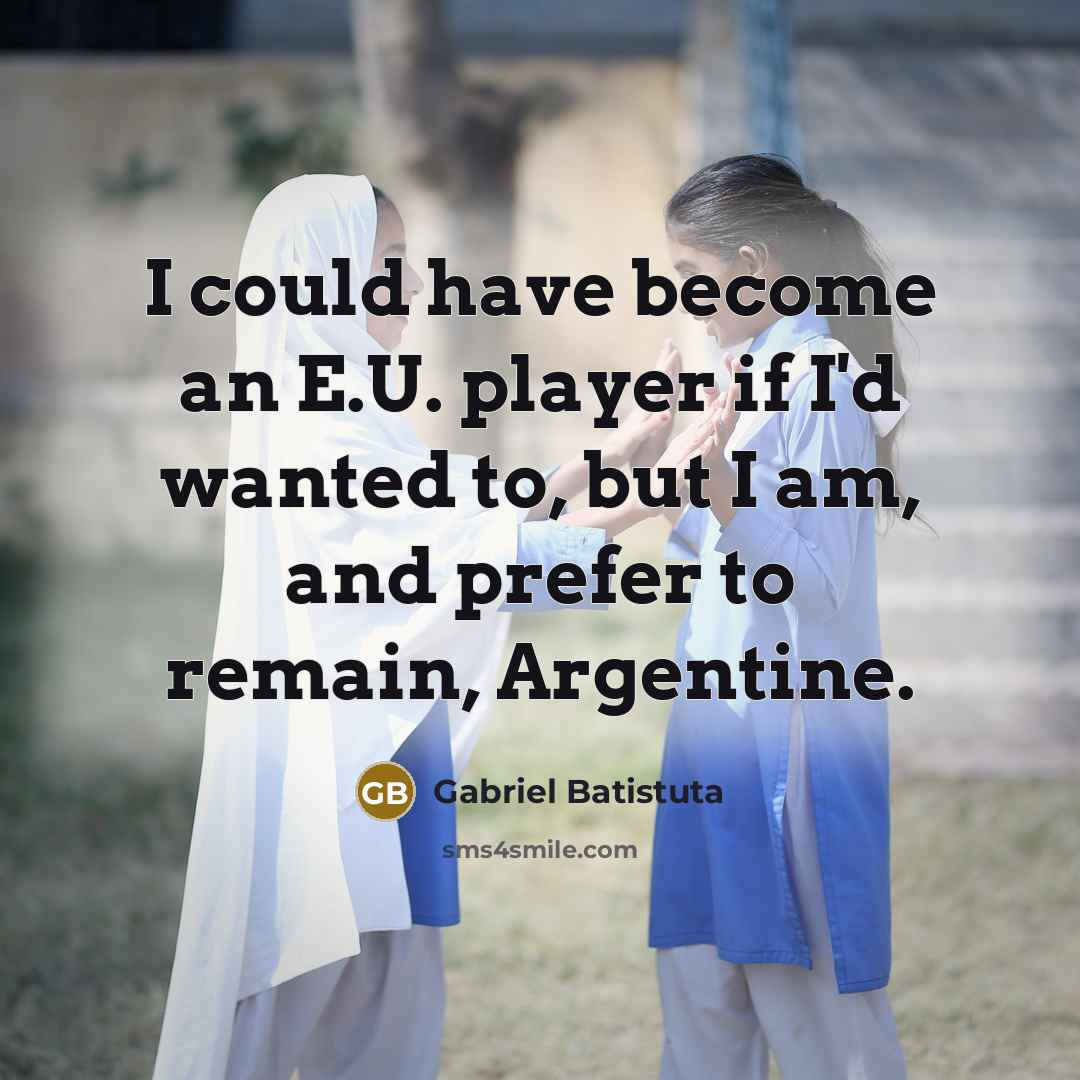 “I could have become an E.U. player if I'd wanted…” quote by Gabriel Batistuta