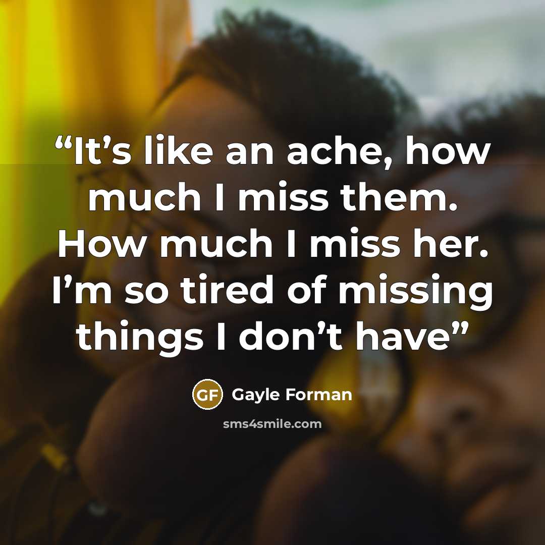 “It’s like an ache, how much I miss them. How much I miss her. I’m so tired of missing things I don’t have” quote by Gayle Forman