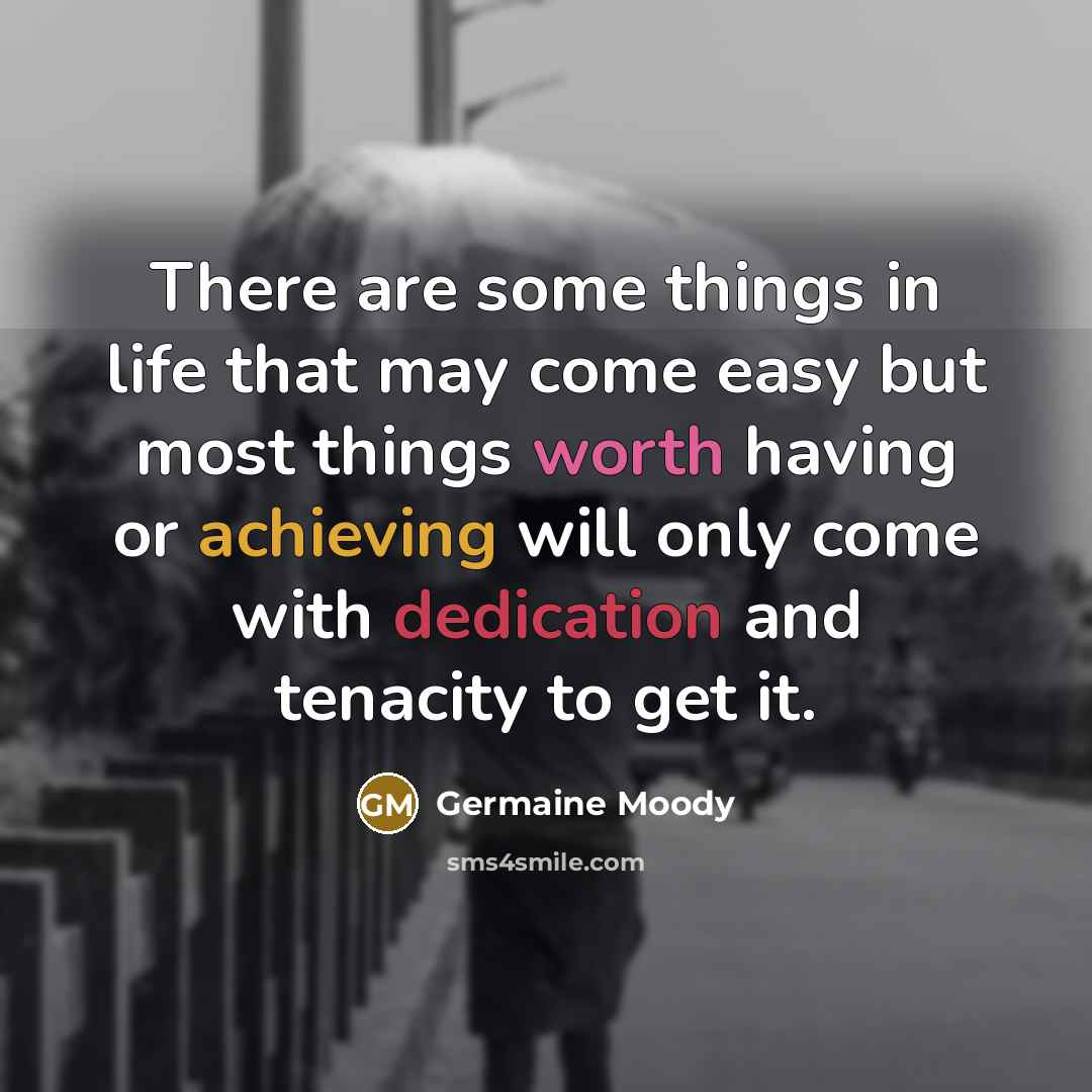 “There are some things in life that may come easy but most things worth having or achieving will only come with dedication and tenacity to get it.” quote by Germaine Moody