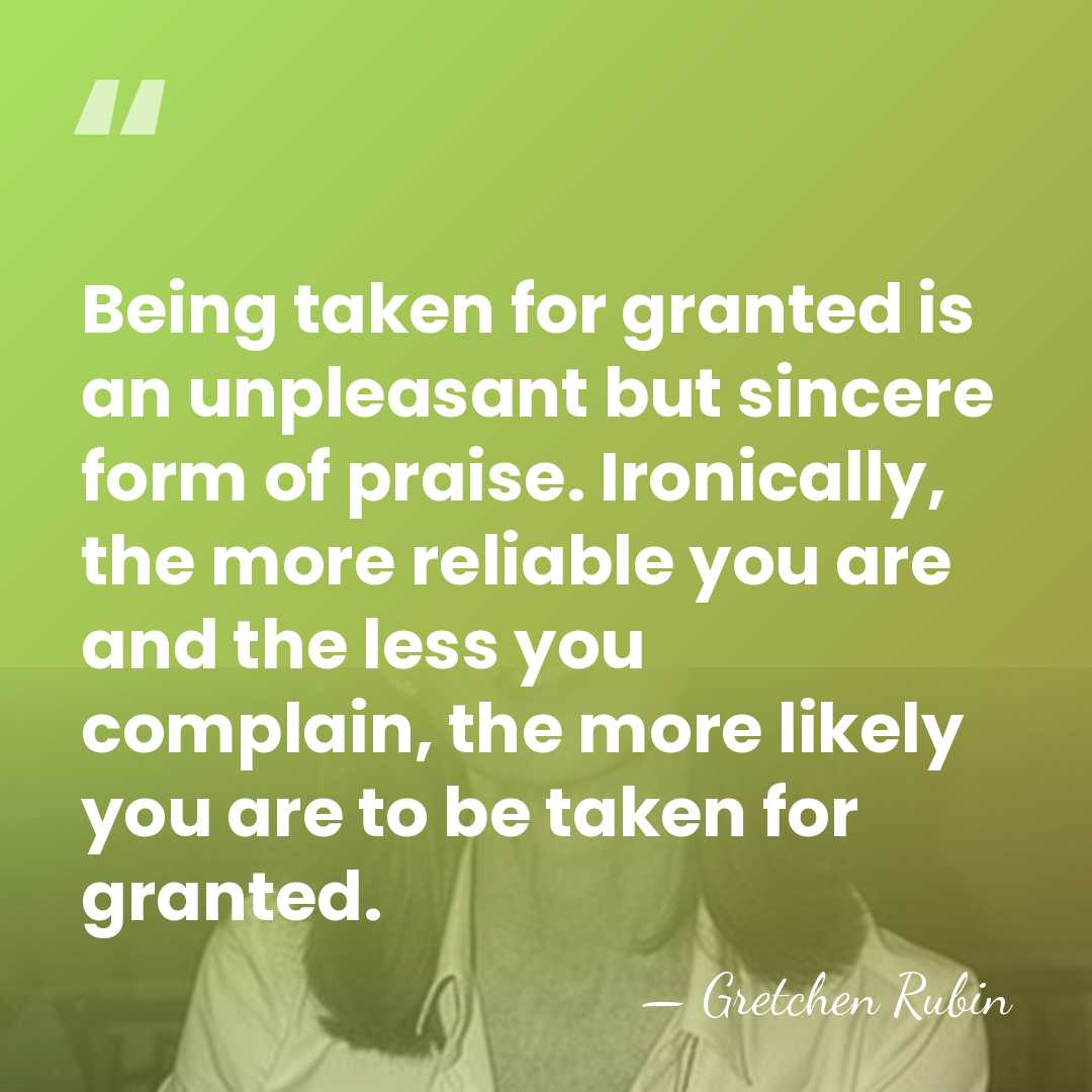 Being taken for granted is an unpleasant but sincere form of praise.&hellip; - Gretchen Rubin