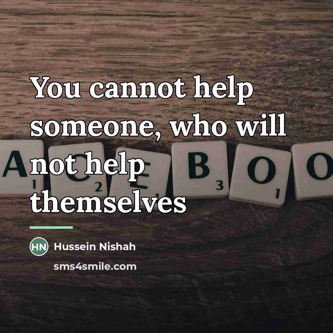 “You cannot help someone, who will not help themselves…” quote by Hussein Nishah
