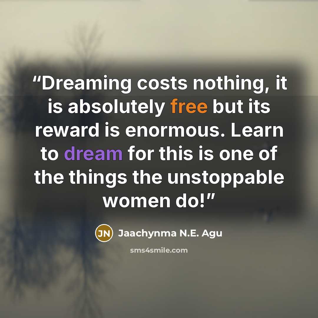 “Dreaming costs nothing, it is absolutely free but its reward is enormous. Learn to dream for this is one of the things the unstoppable women do!” quote by Jaachynma N.E. Agu