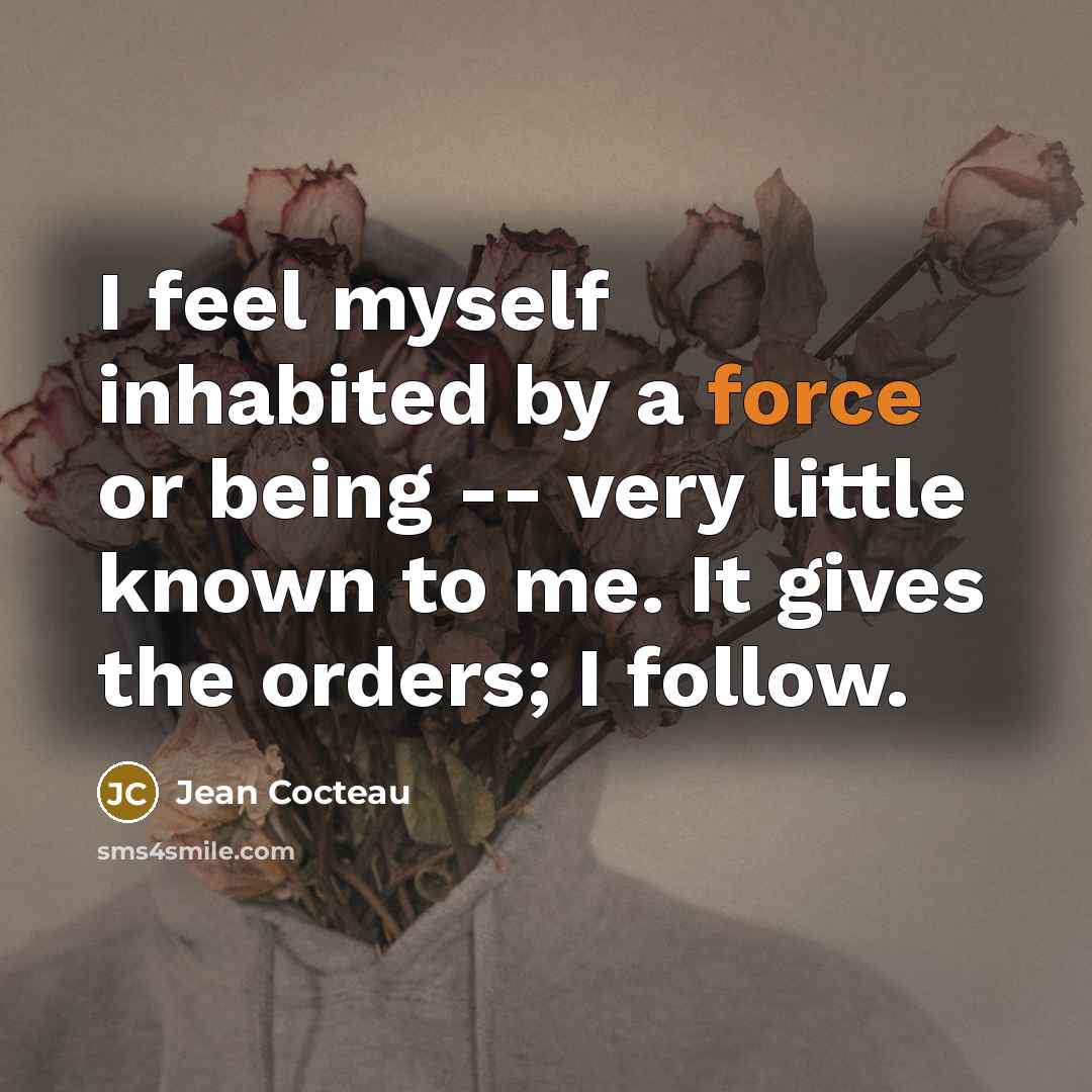 “I feel myself inhabited by a force or being -- very little known to me. It gives the orders; I follow.” quote by Jean Cocteau