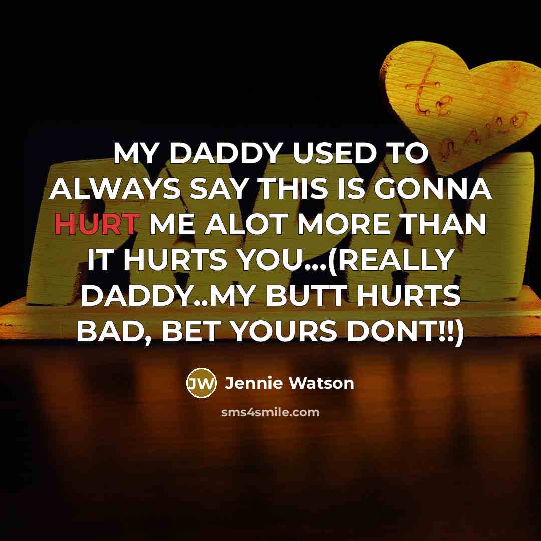 “MY DADDY USED TO ALWAYS SAY THIS IS GONNA HURT ME ALOT MORE THAN IT HURTS YOU...(REALLY DADDY..MY BUTT HURTS BAD, BET YOURS DONT!!)” quote by Jennie Watson