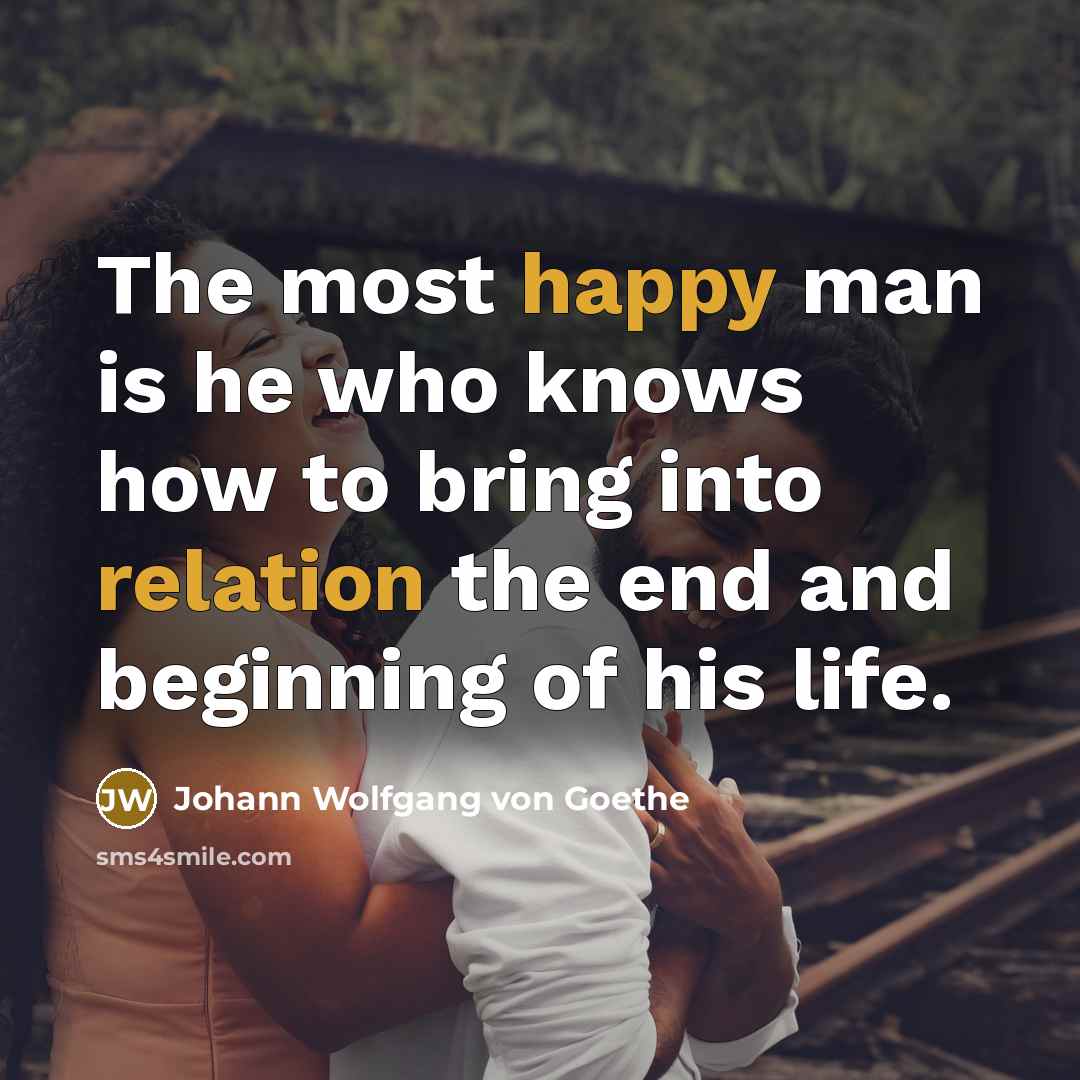 “The most happy man is he who knows how to bring into relation the end and beginning of his life.” quote by Johann Wolfgang von Goethe