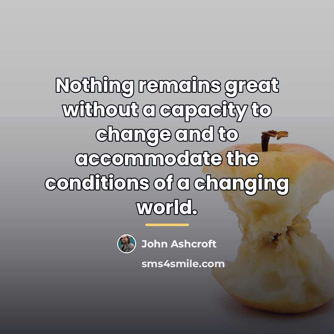 “Nothing remains great without a capacity to change and to…” quote by John Ashcroft