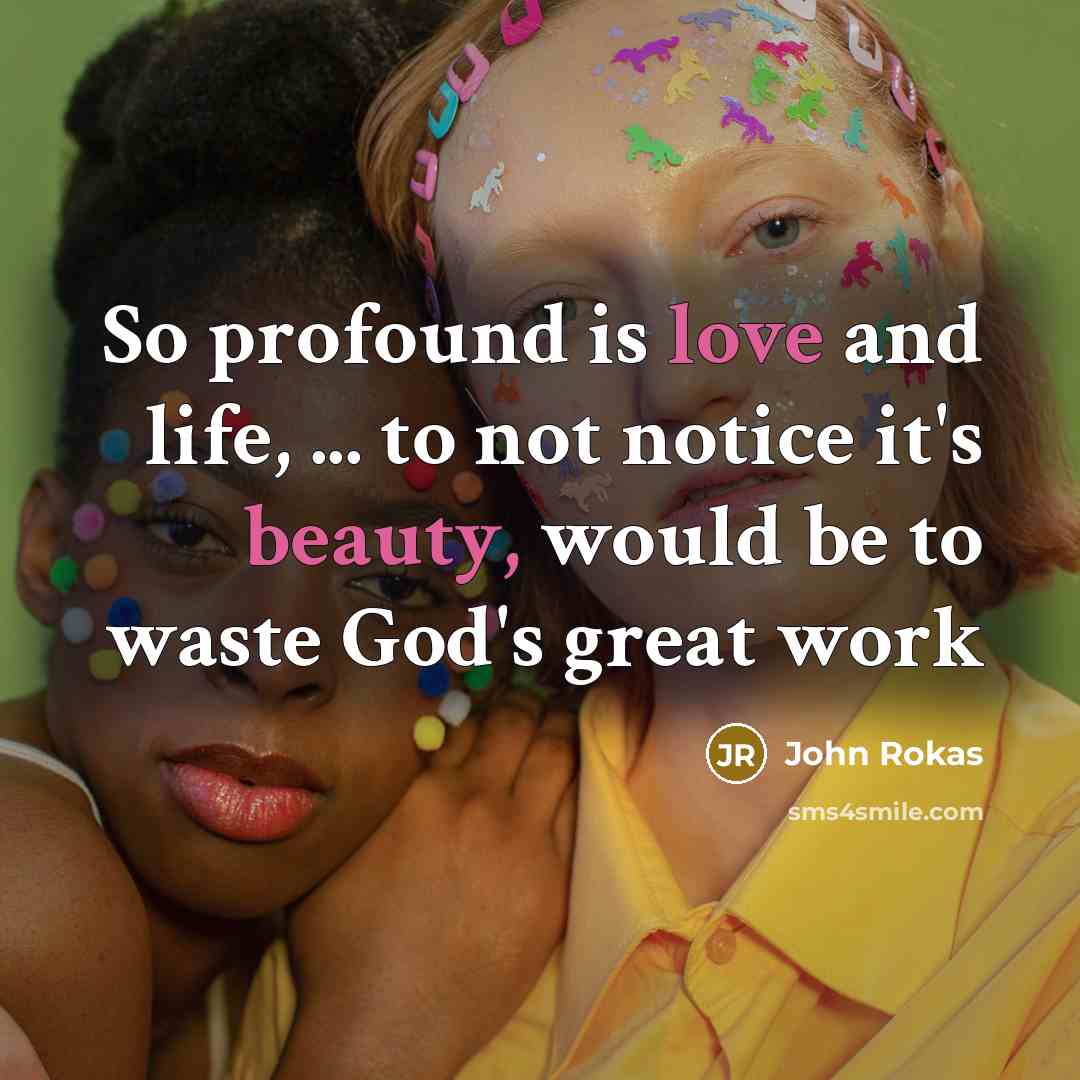 “So profound is love and life, ... to not notice…” quote by John Rokas