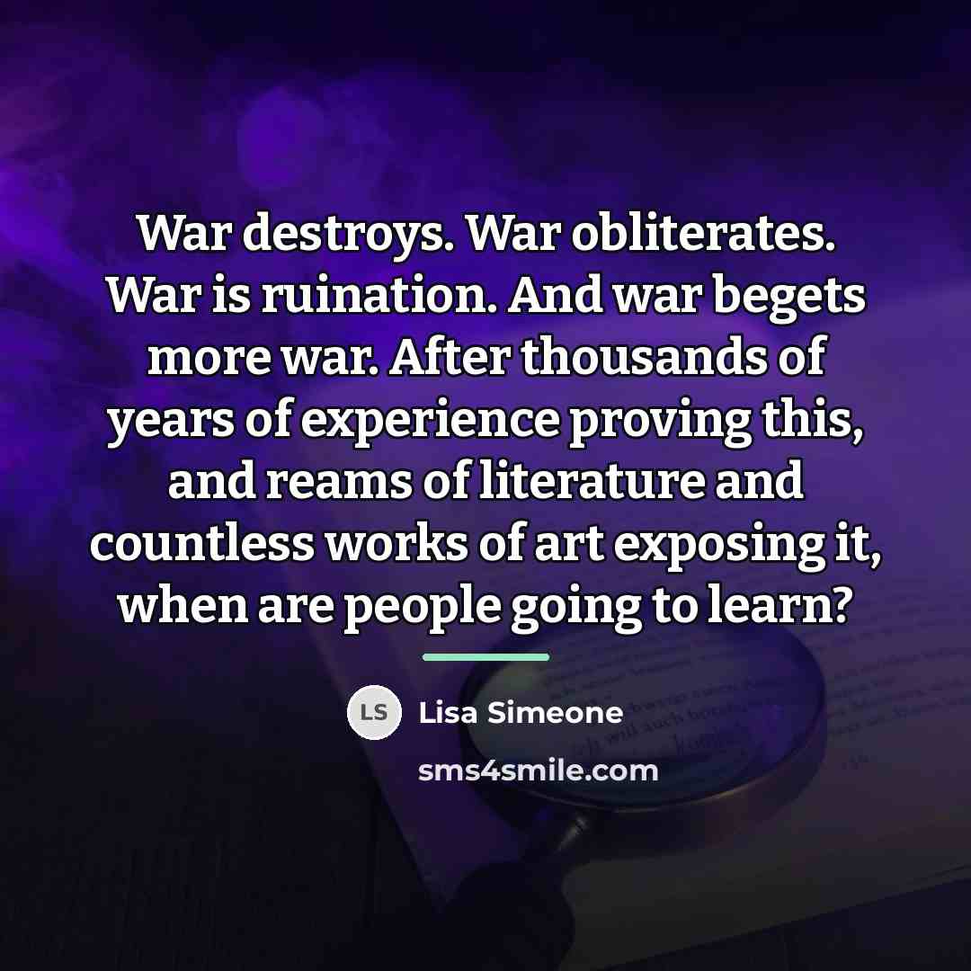 “War destroys. War obliterates. War is ruination. And war begets…” quote by Lisa Simeone