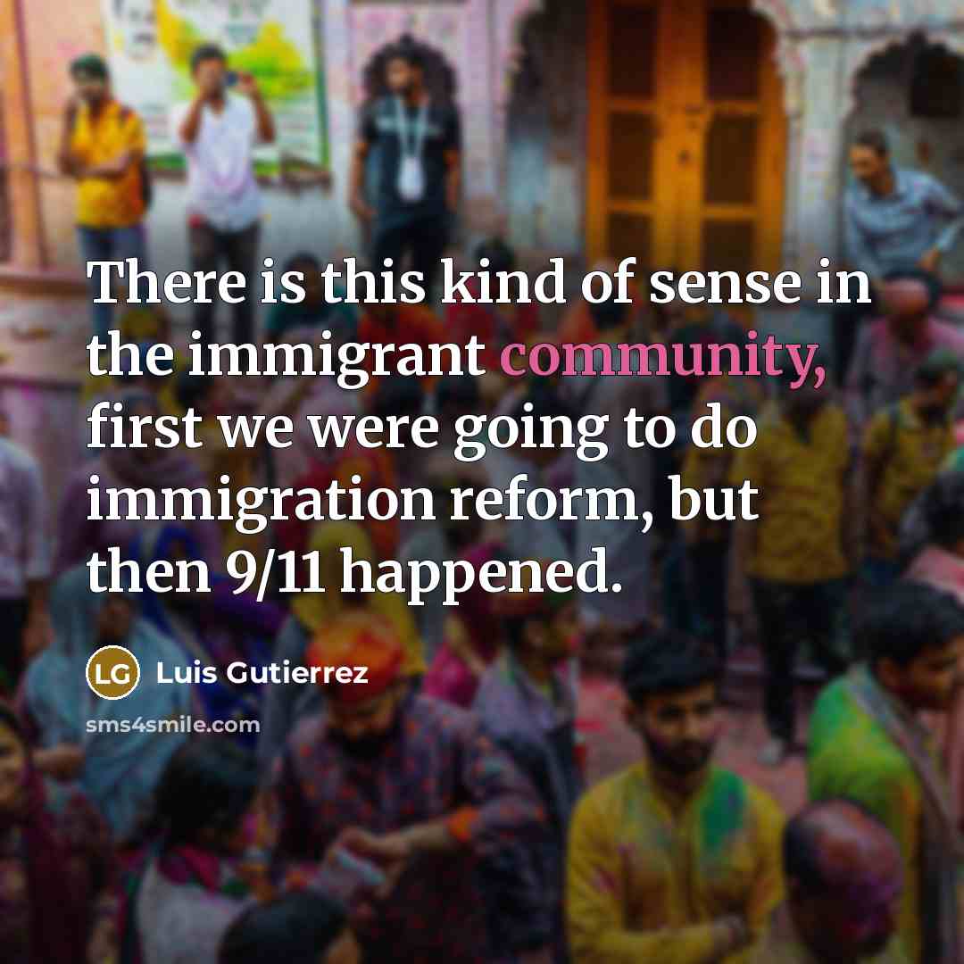 “There is this kind of sense in the immigrant community,…” quote by Luis Gutierrez