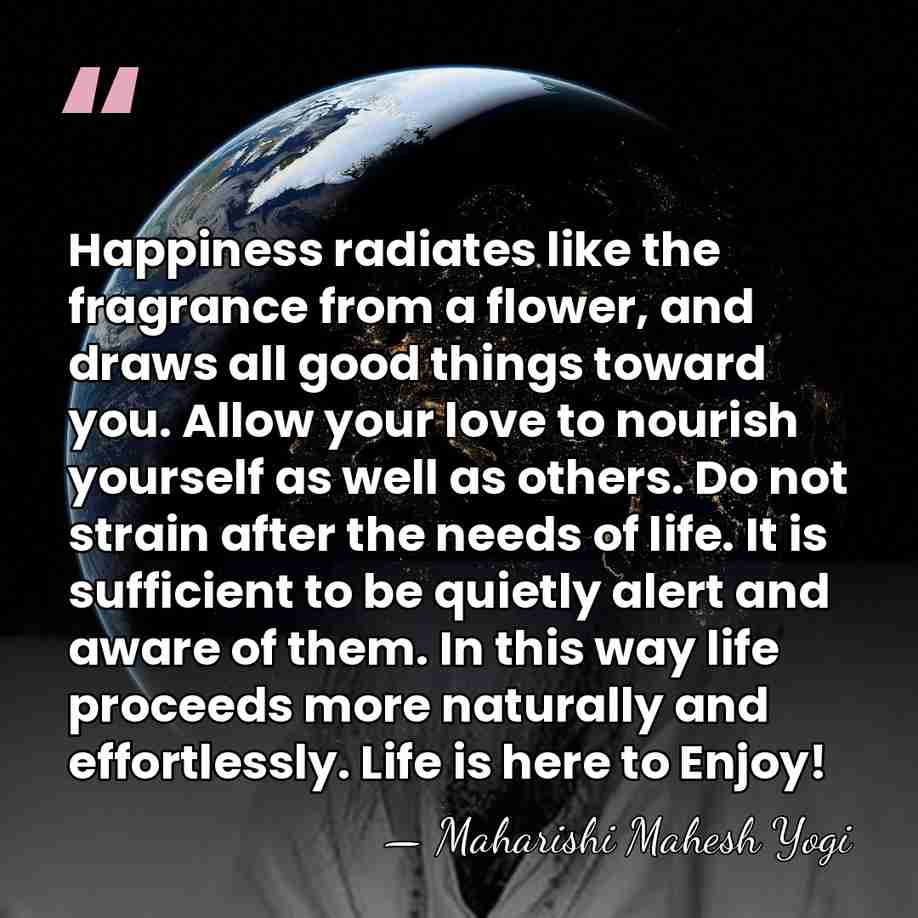 Happiness radiates like the fragrance from a flower, and draws all good&hellip; - Maharishi Mahesh Yogi