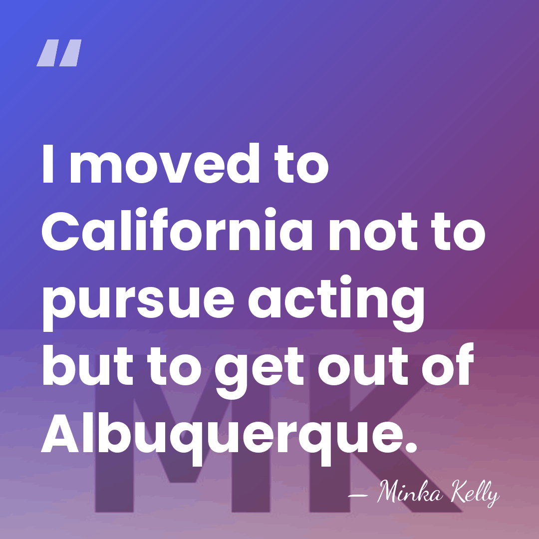 I moved to California not to pursue acting but to get out&hellip; - Minka Kelly