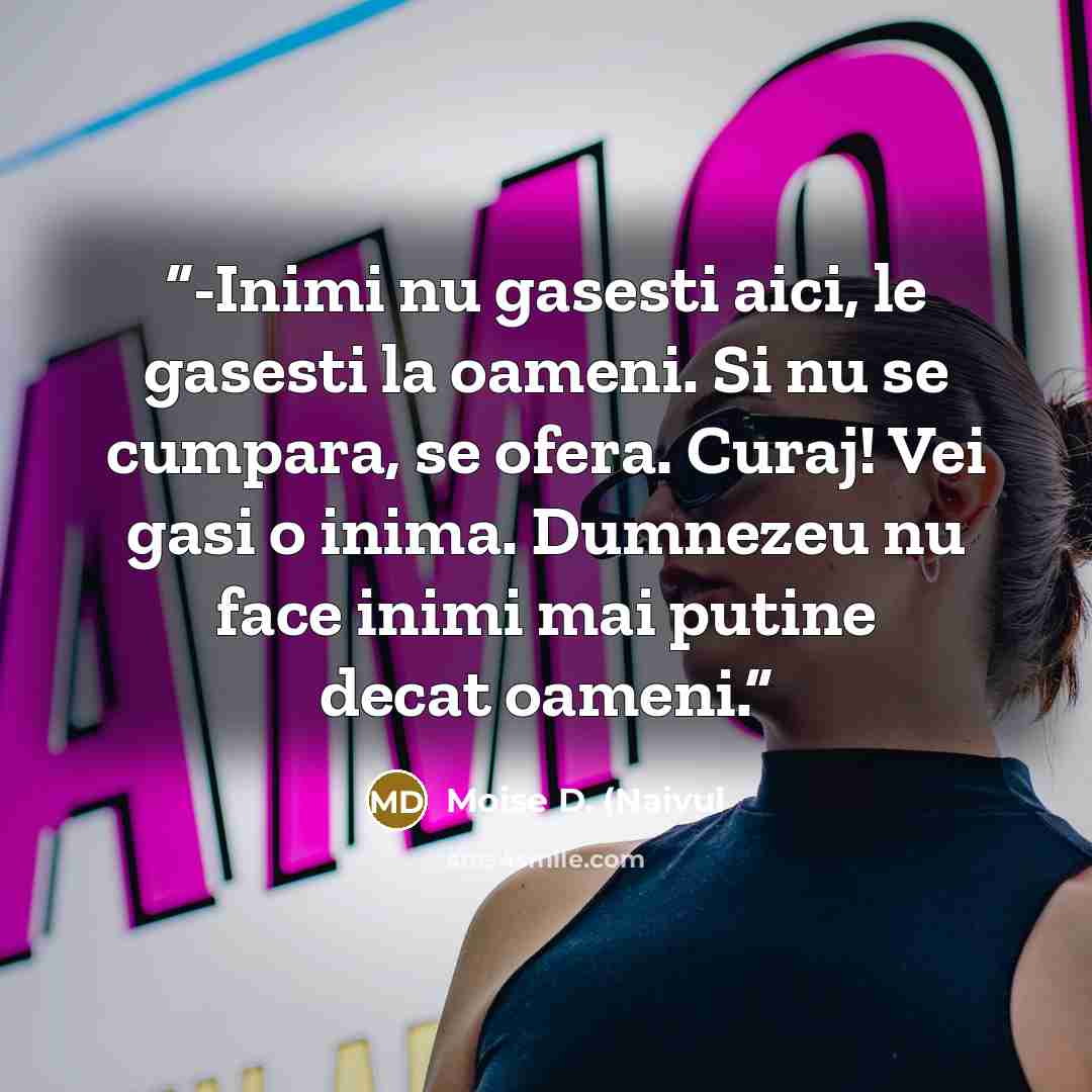 “-Inimi nu gasesti aici, le gasesti la oameni. Si nu se cumpara, se ofera. Curaj! Vei gasi o inima. Dumnezeu nu face inimi mai putine decat oameni.” quote by Moise D. (Naivul