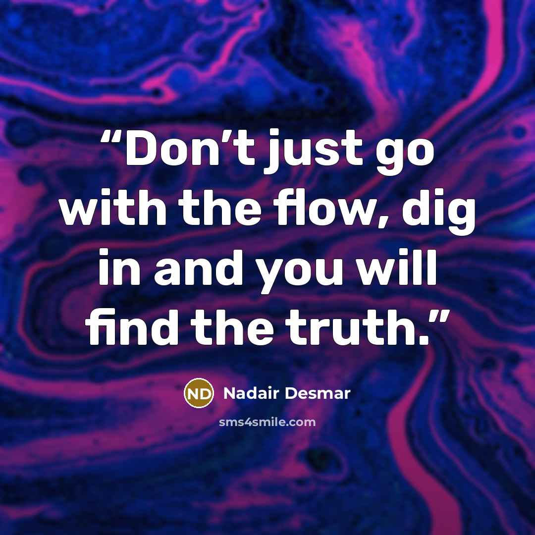“Don’t just go with the flow, dig in and you will find the truth.” quote by Nadair Desmar
