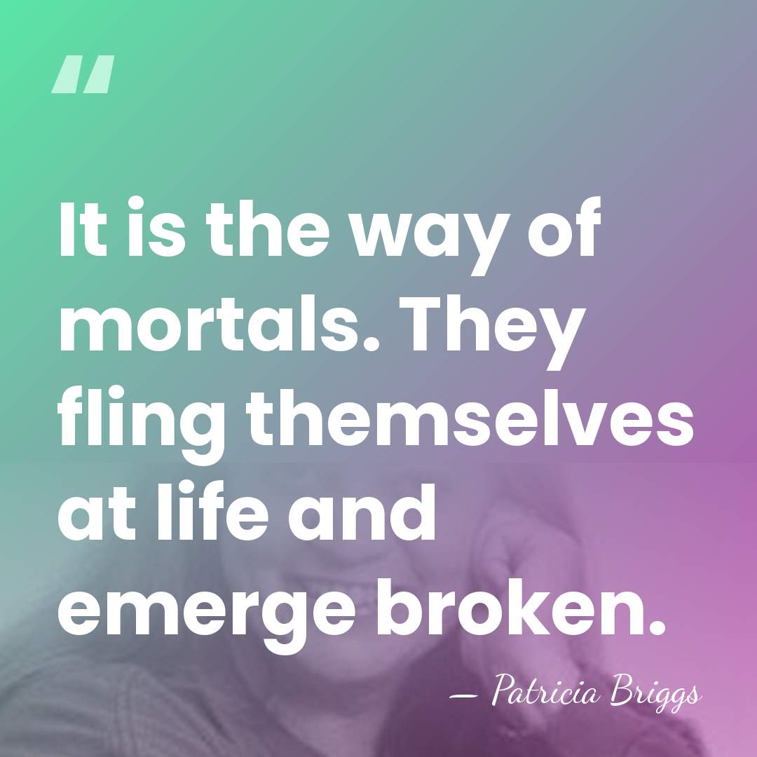 It is the way of mortals. They fling themselves at life and&hellip; - Patricia Briggs