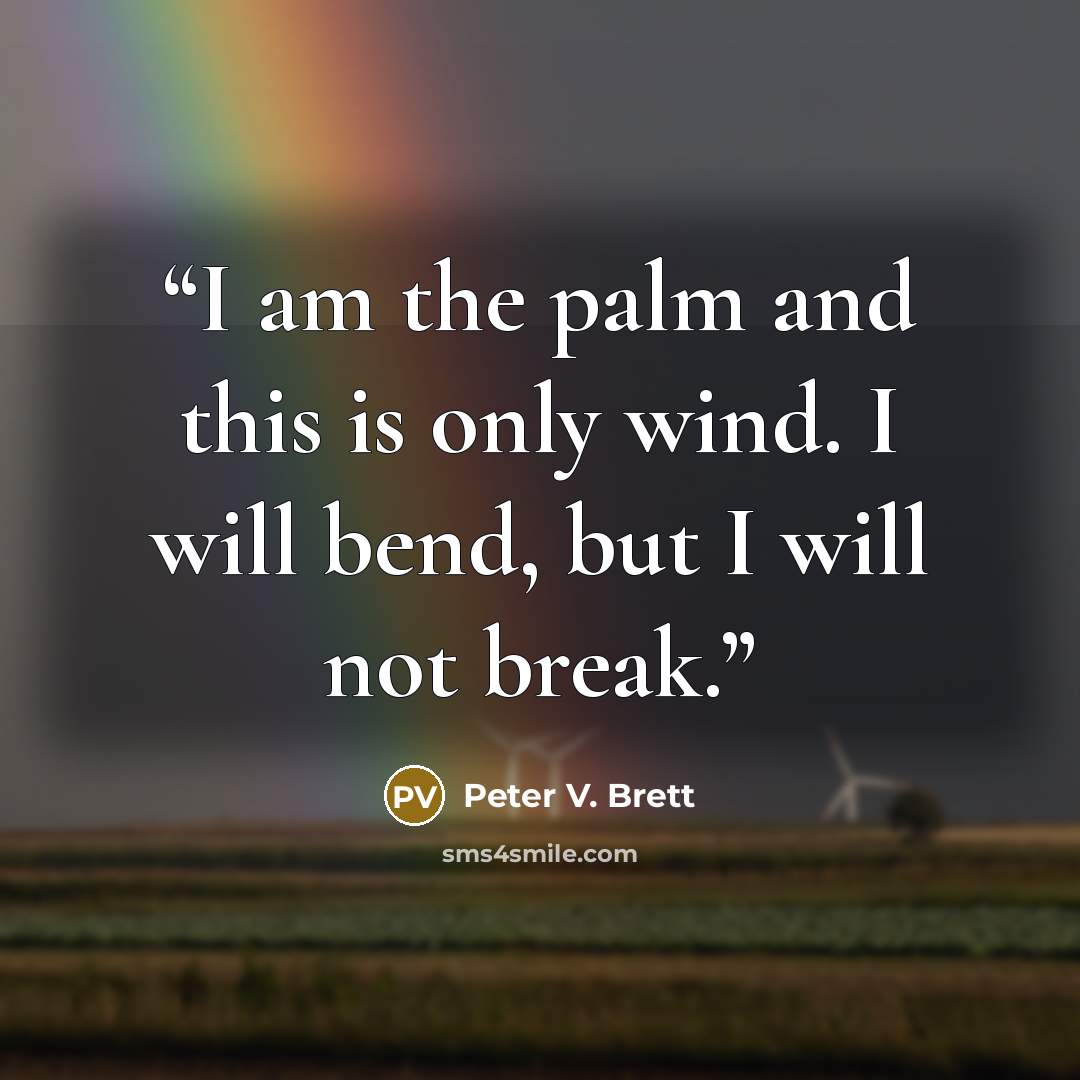 “I am the palm and this is only wind. I will bend, but I will not break.” quote by Peter V. Brett
