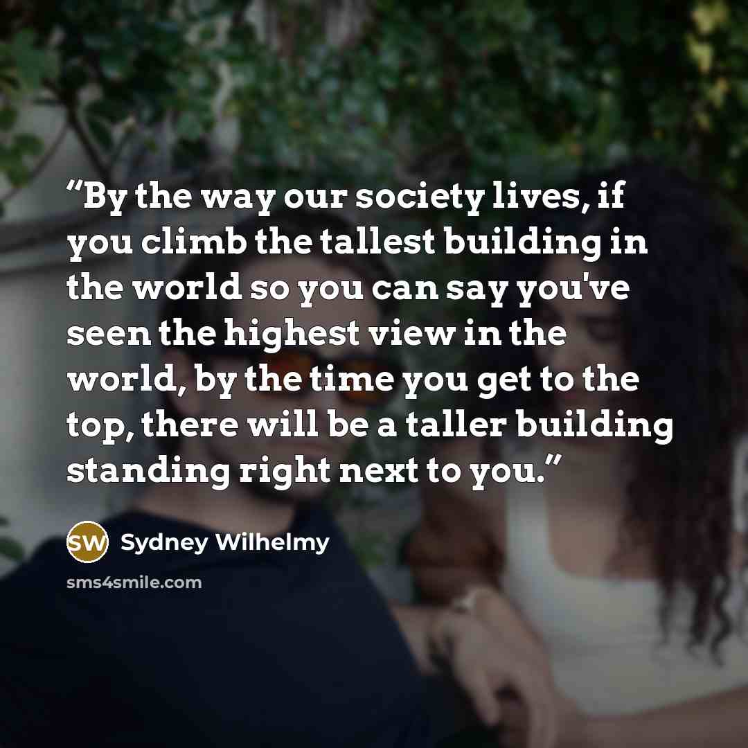 “By the way our society lives, if you climb the tallest building in the world so you can say you've seen the highest view in the world, by the time you get to the top, there will be a taller building standing right next to you.” quote by Sydney Wilhelmy