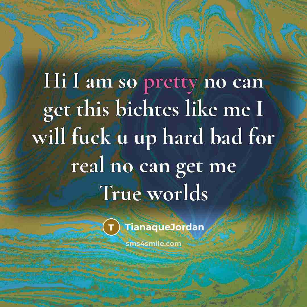 “Hi I am so pretty no can get this bichtes like me I will fuck u up hard bad for real no can get me True worlds” quote by TianaqueJordan