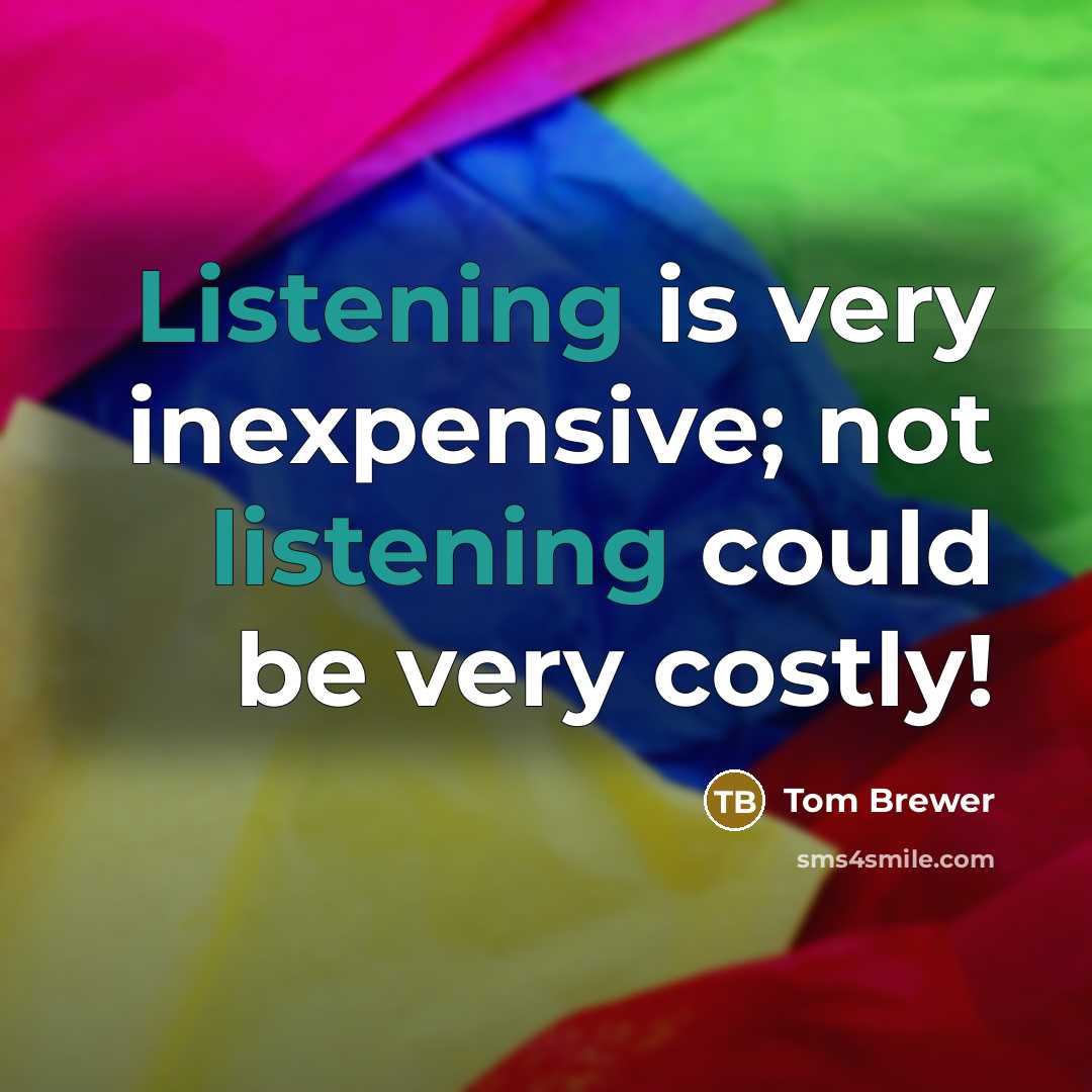 “Listening is very inexpensive; not listening could be very costly!…” quote by Tom Brewer
