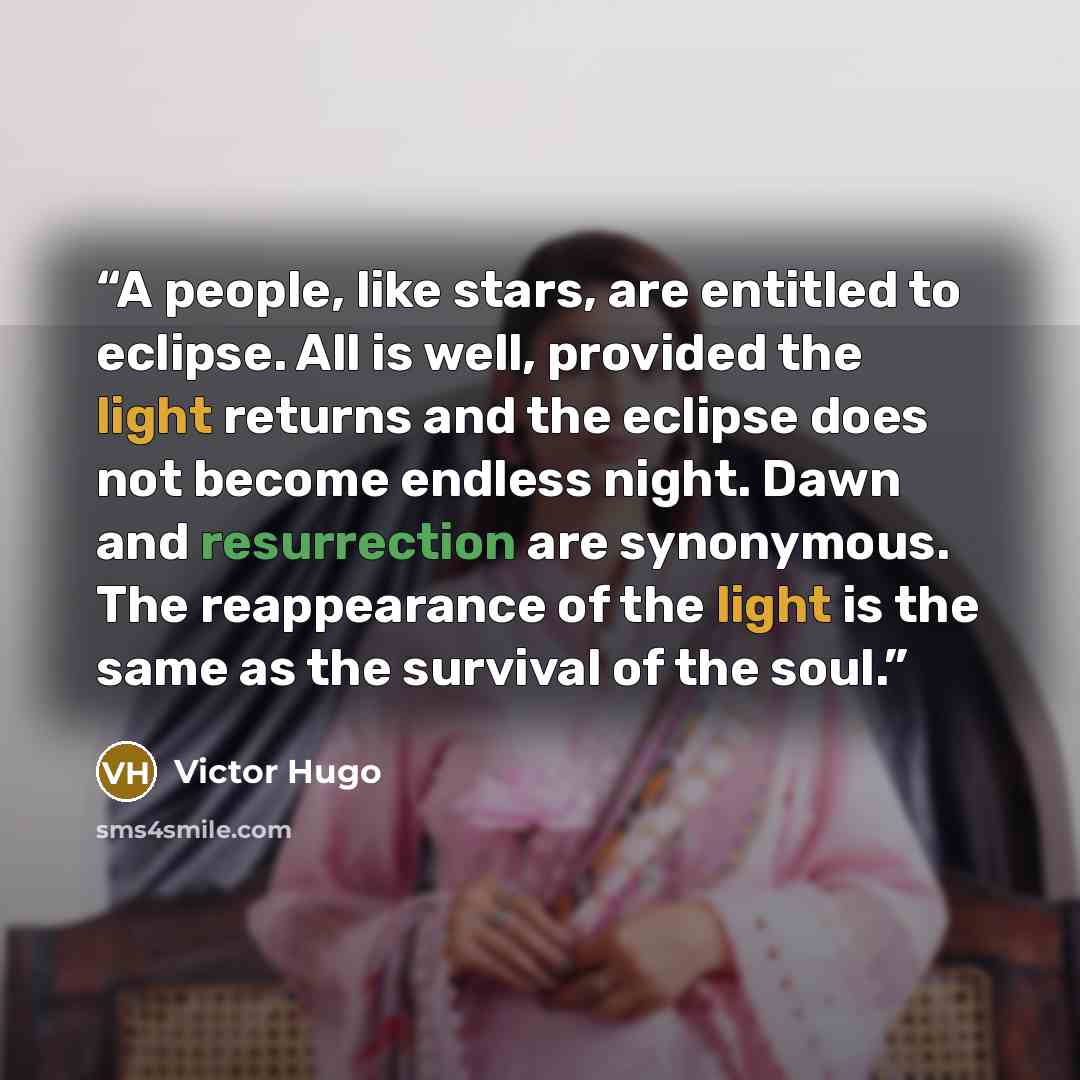 “A people, like stars, are entitled to eclipse. All is well, provided the light returns and the eclipse does not become endless night. Dawn and resurrection are synonymous. The reappearance of the light is the same as the survival of the soul.” quote by Victor Hugo