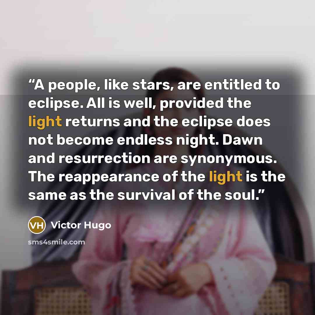 “A people, like stars, are entitled to eclipse. All is well, provided the light returns and the eclipse does not become endless night. Dawn and resurrection are synonymous. The reappearance of the light is the same as the survival of the soul.” quote by Victor Hugo
