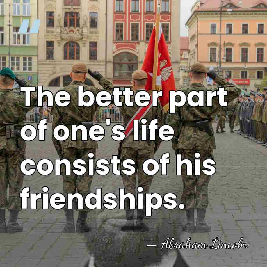 The better part of one's life consists of his friendships. - Abraham Lincoln