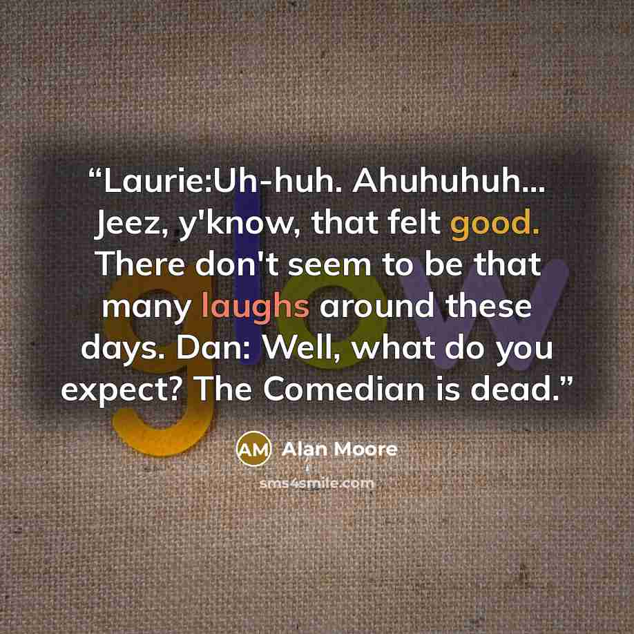 “Laurie:Uh-huh. Ahuhuhuh... Jeez, y'know, that felt good. There don't seem to be that many laughs around these days. Dan: Well, what do you expect? The Comedian is dead.” quote by Alan Moore