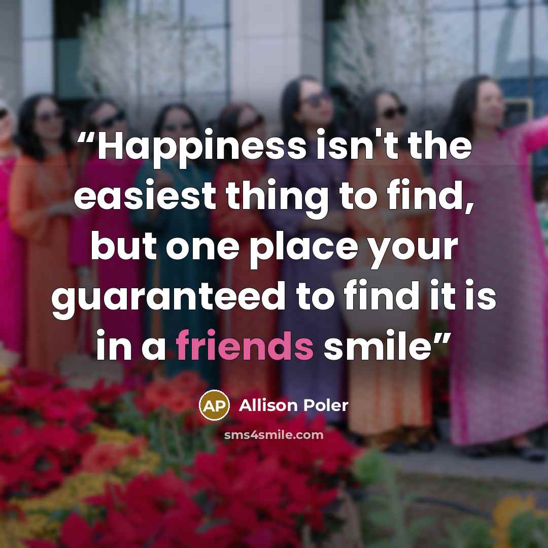 “Happiness isn't the easiest thing to find, but one place your guaranteed to find it is in a friends smile” quote by Allison Poler